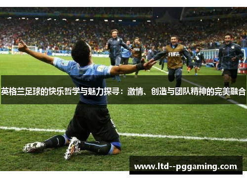 英格兰足球的快乐哲学与魅力探寻:激情、创造与团队精神的完美融合 英格兰足球的快乐哲学与魅力探寻:激情、创造与团队精神的完美融合