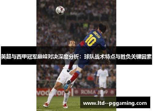 英超与西甲冠军巅峰对决深度分析:球队战术特点与胜负关键因素 英超与西甲冠军巅峰对决深度分析:球队战术特点与胜负关键因素