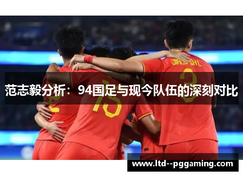 范志毅分析:94国足与现今队伍的深刻对比 范志毅分析:94国足与现今队伍的深刻对比