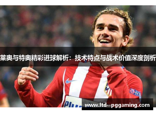 莱奥与特奥精彩进球解析：技术特点与战术价值深度剖析