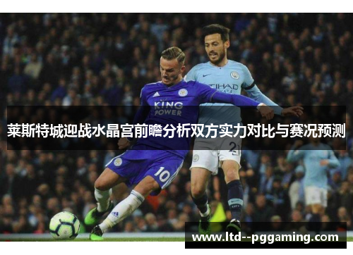 莱斯特城迎战水晶宫前瞻分析双方实力对比与赛况预测 莱斯特城迎战水晶宫前瞻分析双方实力对比与赛况预测