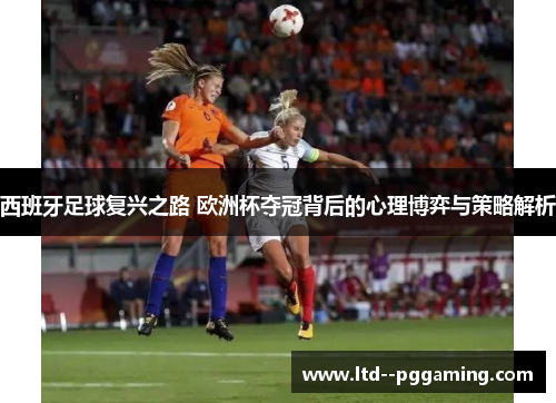 西班牙足球复兴之路 欧洲杯夺冠背后的心理博弈与策略解析 西班牙足球复兴之路 欧洲杯夺冠背后的心理博弈与策略解析