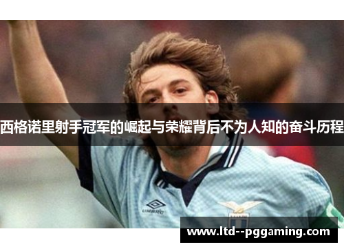 西格诺里射手冠军的崛起与荣耀背后不为人知的奋斗历程 西格诺里射手冠军的崛起与荣耀背后不为人知的奋斗历程