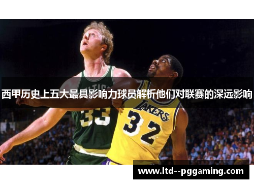 西甲历史上五大最具影响力球员解析他们对联赛的深远影响 西甲历史上五大最具影响力球员解析他们对联赛的深远影响