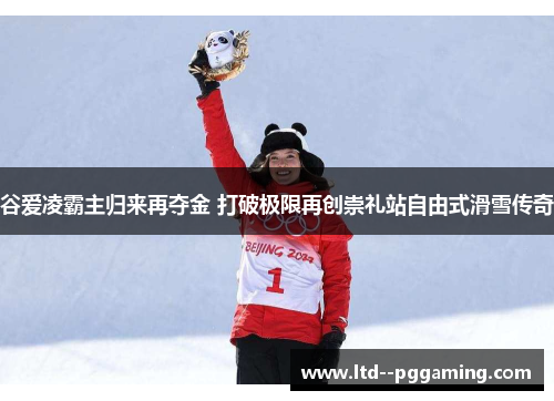 谷爱凌霸主归来再夺金 打破极限再创崇礼站自由式滑雪传奇