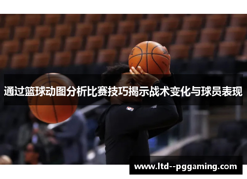 通过篮球动图分析比赛技巧揭示战术变化与球员表现 通过篮球动图分析比赛技巧揭示战术变化与球员表现