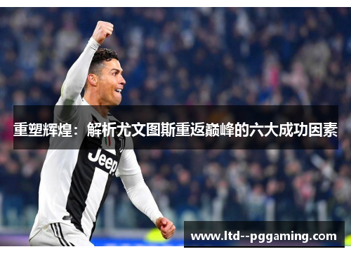 重塑辉煌:解析尤文图斯重返巅峰的六大成功因素 重塑辉煌:解析尤文图斯重返巅峰的六大成功因素