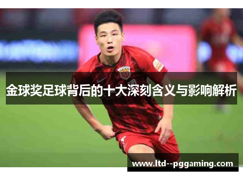 金球奖足球背后的十大深刻含义与影响解析 金球奖足球背后的十大深刻含义与影响解析