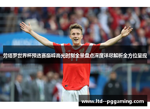 劳塔罗世界杯预选赛巅峰高光时刻全景盘点深度详尽解析全方位呈现