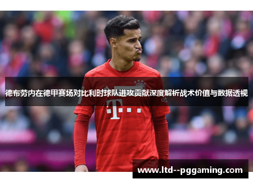 德布劳内在德甲赛场对比利时球队进攻贡献深度解析战术价值与数据透视 德布劳内在德甲赛场对比利时球队进攻贡献深度解析战术价值与数据透视