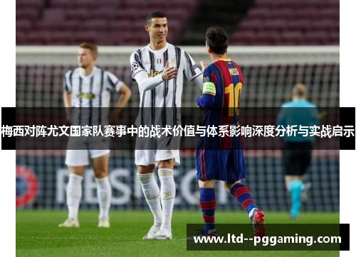 梅西对阵尤文国家队赛事中的战术价值与体系影响深度分析与实战启示 梅西对阵尤文国家队赛事中的战术价值与体系影响深度分析与实战启示