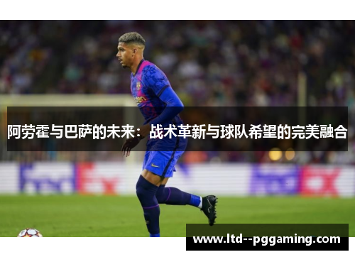 阿劳霍与巴萨的未来:战术革新与球队希望的完美融合 阿劳霍与巴萨的未来:战术革新与球队希望的完美融合