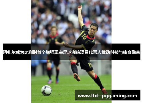 阿扎尔成为比利时首个增强现实足球训练项目代言人推动科技与体育融合