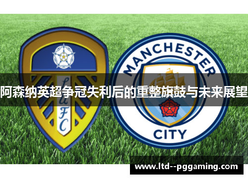 阿森纳英超争冠失利后的重整旗鼓与未来展望 阿森纳英超争冠失利后的重整旗鼓与未来展望