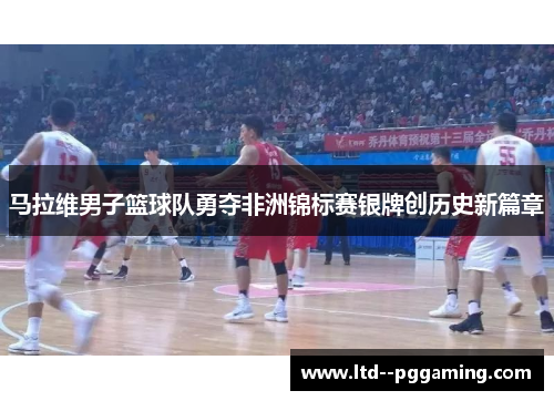 马拉维男子篮球队勇夺非洲锦标赛银牌创历史新篇章