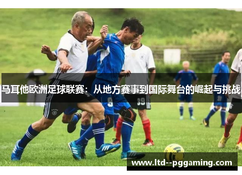 马耳他欧洲足球联赛:从地方赛事到国际舞台的崛起与挑战 马耳他欧洲足球联赛:从地方赛事到国际舞台的崛起与挑战