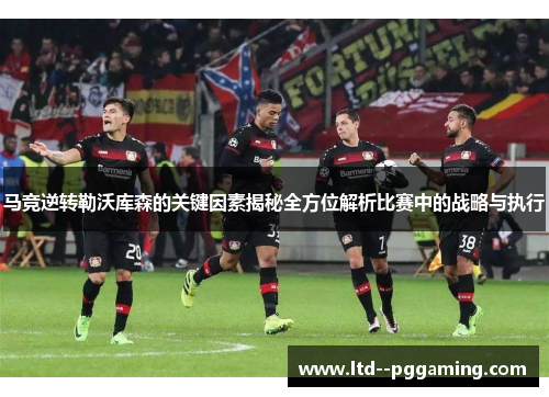马竞逆转勒沃库森的关键因素揭秘全方位解析比赛中的战略与执行 马竞逆转勒沃库森的关键因素揭秘全方位解析比赛中的战略与执行
