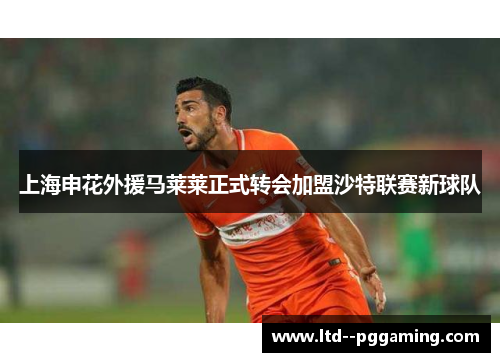 上海申花外援马莱莱正式转会加盟沙特联赛新球队 上海申花外援马莱莱正式转会加盟沙特联赛新球队