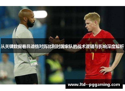 从关键数据看吕迪格对阵比利时国家队的战术逻辑与影响深度解析 从关键数据看吕迪格对阵比利时国家队的战术逻辑与影响深度解析