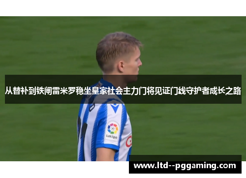 从替补到铁闸雷米罗稳坐皇家社会主力门将见证门线守护者成长之路 从替补到铁闸雷米罗稳坐皇家社会主力门将见证门线守护者成长之路