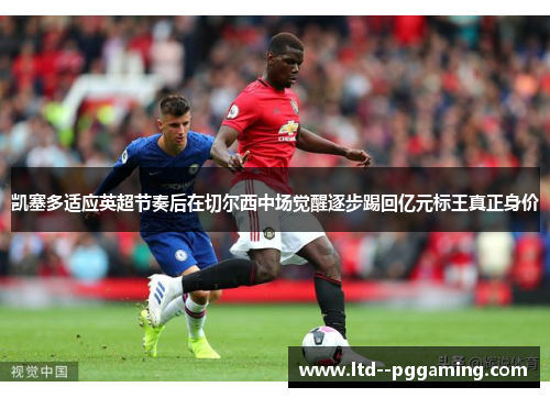 凯塞多适应英超节奏后在切尔西中场觉醒逐步踢回亿元标王真正身价 凯塞多适应英超节奏后在切尔西中场觉醒逐步踢回亿元标王真正身价