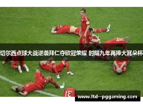 切尔西点球大战逆袭拜仁夺欧冠荣耀 时隔九年再捧大耳朵杯 切尔西点球大战逆袭拜仁夺欧冠荣耀 时隔九年再捧大耳朵杯