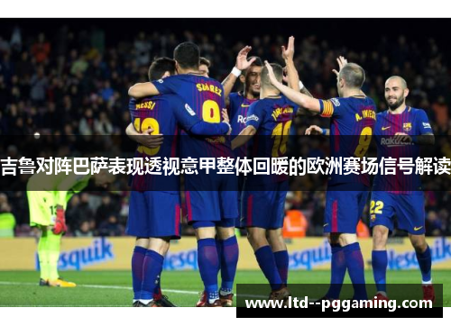 吉鲁对阵巴萨表现透视意甲整体回暖的欧洲赛场信号解读 吉鲁对阵巴萨表现透视意甲整体回暖的欧洲赛场信号解读