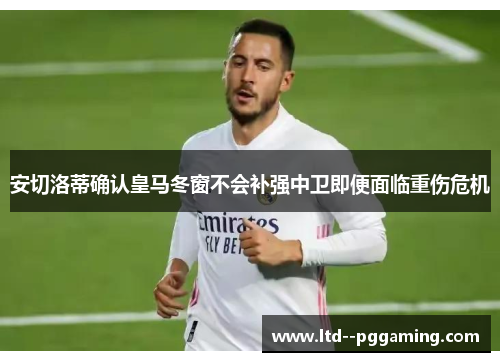 安切洛蒂确认皇马冬窗不会补强中卫即便面临重伤危机 安切洛蒂确认皇马冬窗不会补强中卫即便面临重伤危机