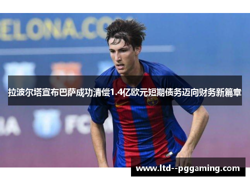 拉波尔塔宣布巴萨成功清偿1.4亿欧元短期债务迈向财务新篇章 拉波尔塔宣布巴萨成功清偿1.4亿欧元短期债务迈向财务新篇章
