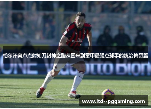 恰尔汗奥卢点射如刀封神之路从国米到意甲最强点球手的统治传奇篇