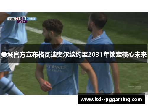 曼城官方宣布格瓦迪奥尔续约至2031年锁定核心未来 曼城官方宣布格瓦迪奥尔续约至2031年锁定核心未来