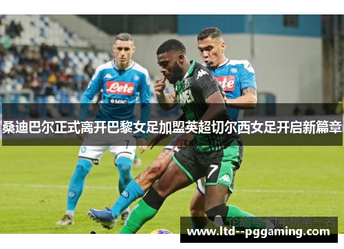 桑迪巴尔正式离开巴黎女足加盟英超切尔西女足开启新篇章 桑迪巴尔正式离开巴黎女足加盟英超切尔西女足开启新篇章