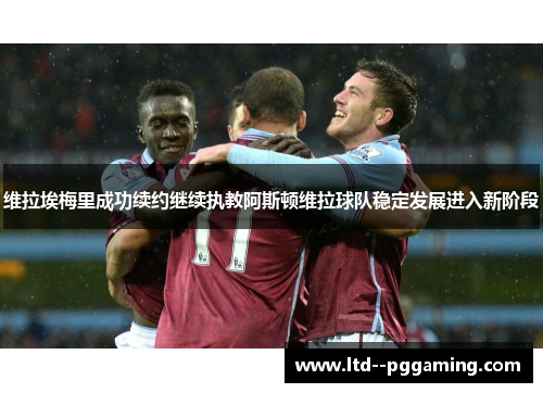 维拉埃梅里成功续约继续执教阿斯顿维拉球队稳定发展进入新阶段