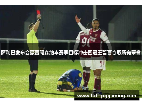 萨利巴发布会豪言阿森纳本赛季目标冲击四冠王誓言夺取所有荣誉