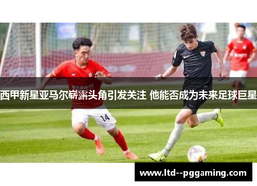 西甲新星亚马尔崭露头角引发关注 他能否成为未来足球巨星