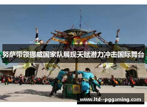 努萨带领挪威国家队展现天赋潜力冲击国际舞台 努萨带领挪威国家队展现天赋潜力冲击国际舞台