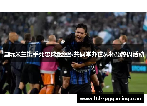 国际米兰携手死忠球迷组织共同举办世界杯预热周活动