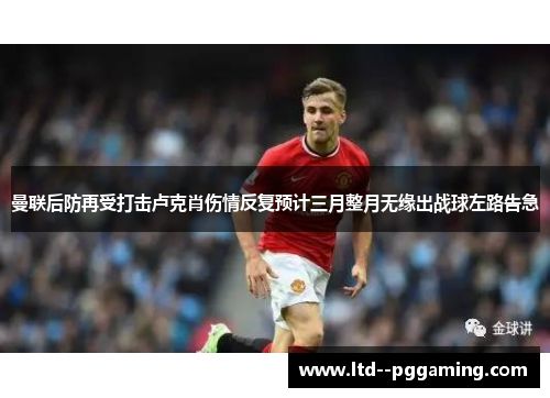 曼联后防再受打击卢克肖伤情反复预计三月整月无缘出战球左路告急 曼联后防再受打击卢克肖伤情反复预计三月整月无缘出战球左路告急