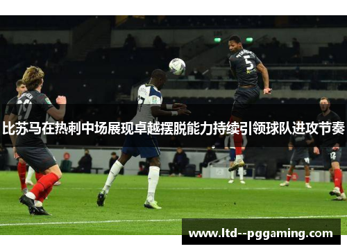 比苏马在热刺中场展现卓越摆脱能力持续引领球队进攻节奏 比苏马在热刺中场展现卓越摆脱能力持续引领球队进攻节奏