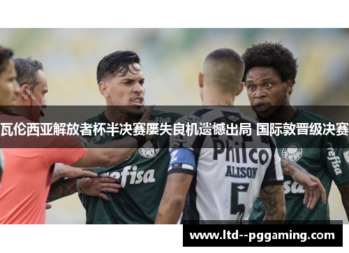 瓦伦西亚解放者杯半决赛屡失良机遗憾出局 国际敦晋级决赛 瓦伦西亚解放者杯半决赛屡失良机遗憾出局 国际敦晋级决赛