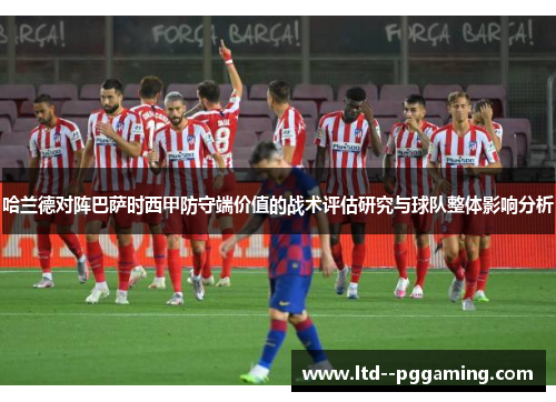 哈兰德对阵巴萨时西甲防守端价值的战术评估研究与球队整体影响分析 哈兰德对阵巴萨时西甲防守端价值的战术评估研究与球队整体影响分析