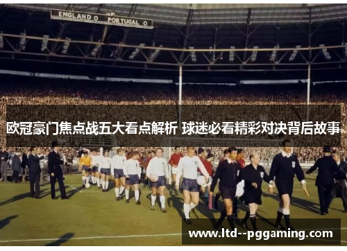 欧冠豪门焦点战五大看点解析 球迷必看精彩对决背后故事 欧冠豪门焦点战五大看点解析 球迷必看精彩对决背后故事