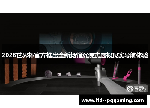2026世界杯官方推出全新场馆沉浸式虚拟现实导航体验 2026世界杯官方推出全新场馆沉浸式虚拟现实导航体验