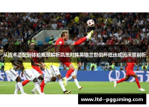 从战术适配到体能瓶颈解析凯恩对阵英格兰世俱杯低迷成因深度剖析 从战术适配到体能瓶颈解析凯恩对阵英格兰世俱杯低迷成因深度剖析