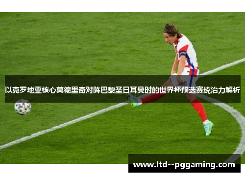 以克罗地亚核心莫德里奇对阵巴黎圣日耳曼时的世界杯预选赛统治力解析 以克罗地亚核心莫德里奇对阵巴黎圣日耳曼时的世界杯预选赛统治力解析