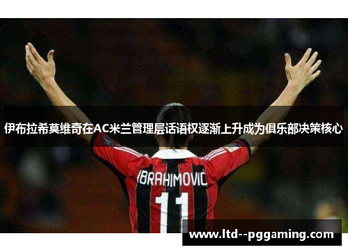 伊布拉希莫维奇在AC米兰管理层话语权逐渐上升成为俱乐部决策核心 伊布拉希莫维奇在AC米兰管理层话语权逐渐上升成为俱乐部决策核心