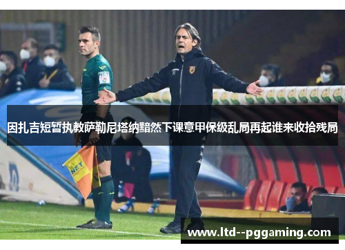 因扎吉短暂执教萨勒尼塔纳黯然下课意甲保级乱局再起谁来收拾残局 因扎吉短暂执教萨勒尼塔纳黯然下课意甲保级乱局再起谁来收拾残局