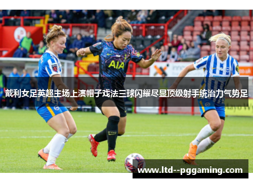 戴利女足英超主场上演帽子戏法三球闪耀尽显顶级射手统治力气势足 戴利女足英超主场上演帽子戏法三球闪耀尽显顶级射手统治力气势足