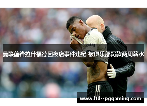 曼联前锋拉什福德因夜店事件违纪 被俱乐部罚款两周薪水 曼联前锋拉什福德因夜店事件违纪 被俱乐部罚款两周薪水