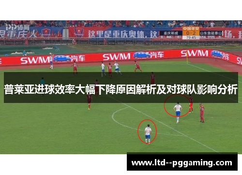 普莱亚进球效率大幅下降原因解析及对球队影响分析